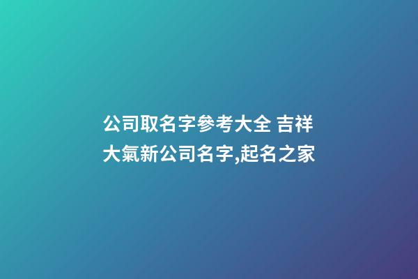 公司取名字參考大全 吉祥大氣新公司名字,起名之家-第1張-公司起名-玄機派